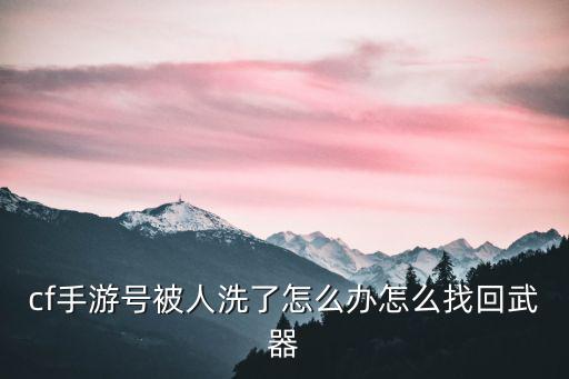 cf手游号被人洗了怎么办怎么找回武器