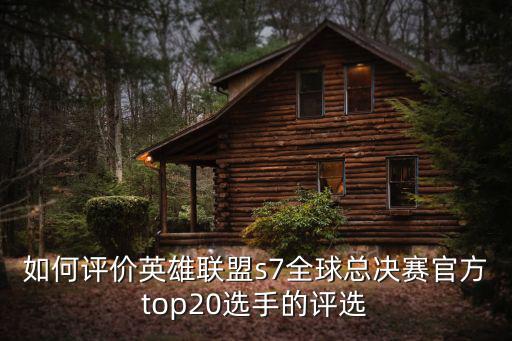 如何评价英雄联盟s7全球总决赛官方top20选手的评选