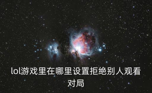 lol游戏里在哪里设置拒绝别人观看对局