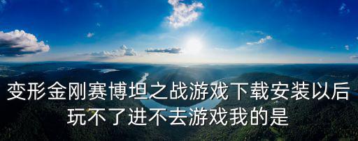 变形金刚赛博坦之战游戏下载安装以后玩不了进不去游戏我的是