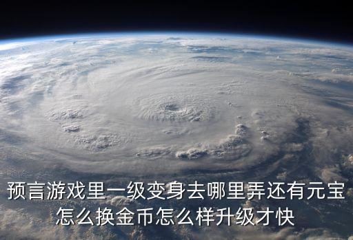 预言游戏里一级变身去哪里弄还有元宝怎么换金币怎么样升级才快