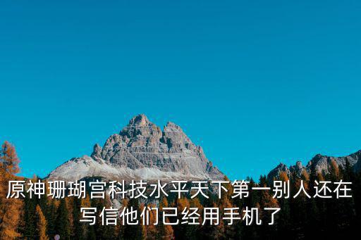 原神珊瑚宫科技水平天下第一别人还在写信他们已经用手机了