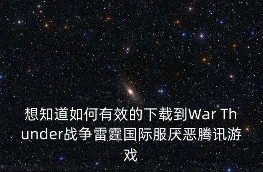 终结战场手游国际服怎么下，想知道如何有效的下载到War Thunder战争雷霆国际服厌恶腾讯游戏