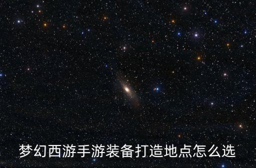 梦幻西游手游装备打造地点怎么选