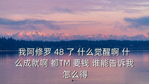 我阿修罗 48 了 什么觉醒啊 什么成就啊 都TM 要钱 谁能告诉我 怎么得