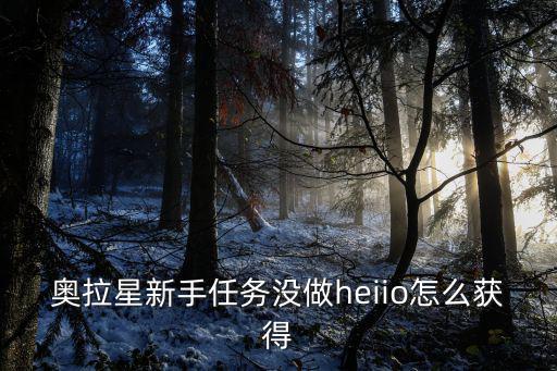 奥拉星新手任务没做heiio怎么获得