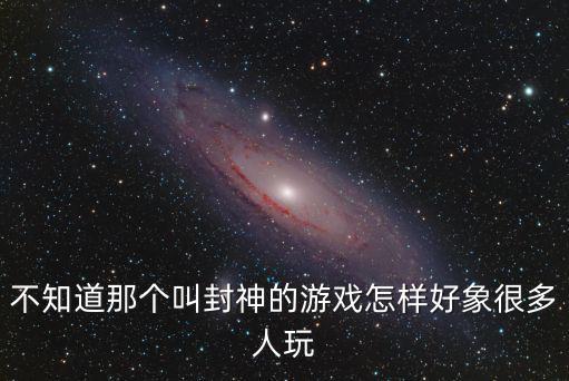 不知道那个叫封神的游戏怎样好象很多人玩