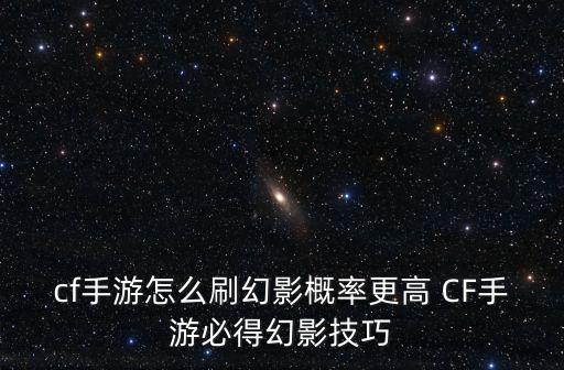 cf手游怎么刷幻影概率更高 CF手游必得幻影技巧