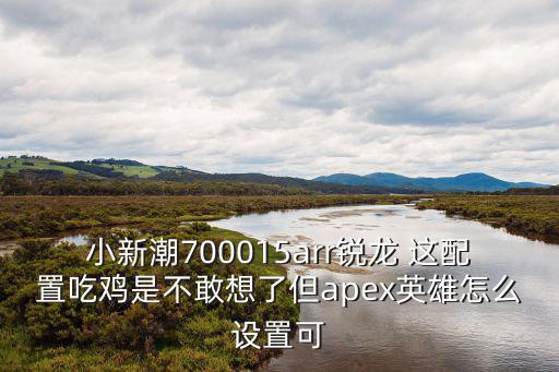 小新潮700015arr锐龙 这配置吃鸡是不敢想了但apex英雄怎么设置可