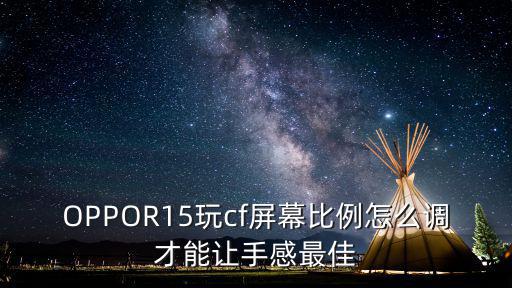 OPPOR15玩cf屏幕比例怎么调才能让手感最佳