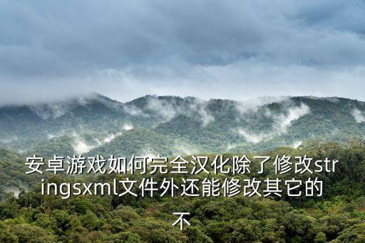 安卓游戏如何完全汉化除了修改stringsxml文件外还能修改其它的不