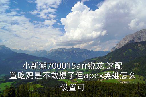 小新潮700015arr锐龙 这配置吃鸡是不敢想了但apex英雄怎么设置可