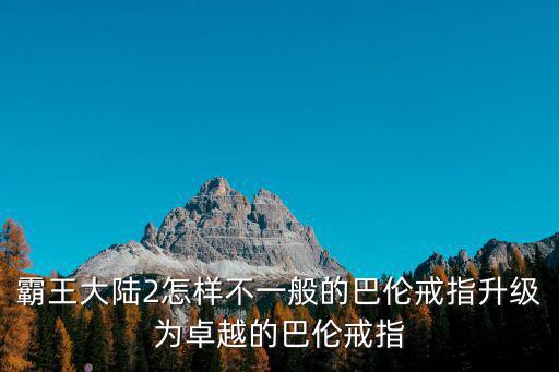 霸王2手游卓越戒指怎么开，霸王大陆2怎样不一般的巴伦戒指升级为卓越的巴伦戒指