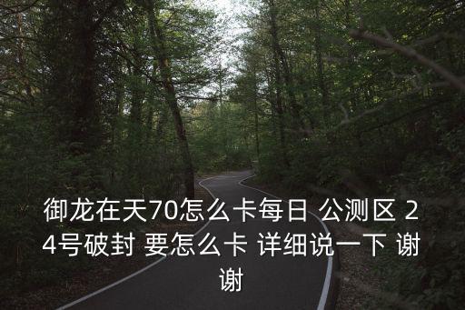 御龙在天70怎么卡每日 公测区 24号破封 要怎么卡 详细说一下 谢谢