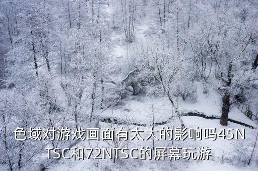 色域对游戏画面有太大的影响吗45NTSC和72NTSC的屏幕玩游