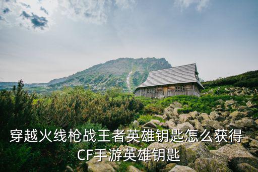 穿越火线枪战王者英雄钥匙怎么获得 CF手游英雄钥匙