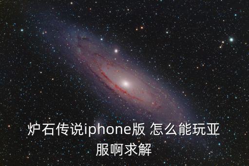 炉石传说iphone版 怎么能玩亚服啊求解