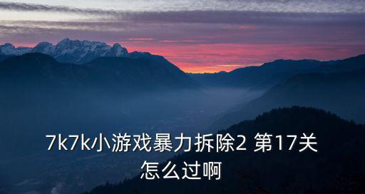 7k7k小游戏暴力拆除2 第17关怎么过啊