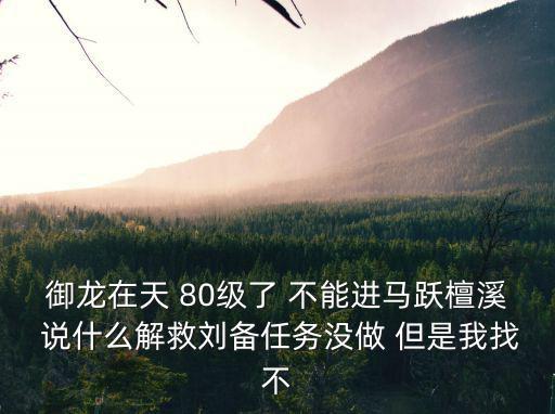 御龙在天 80级了 不能进马跃檀溪 说什么解救刘备任务没做 但是我找不