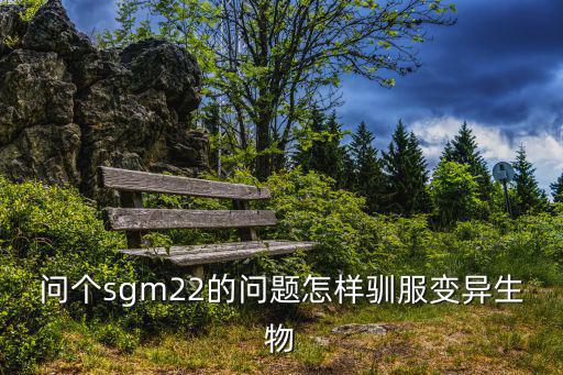 问个sgm22的问题怎样驯服变异生物