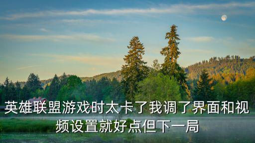 英雄联盟游戏时太卡了我调了界面和视频设置就好点但下一局