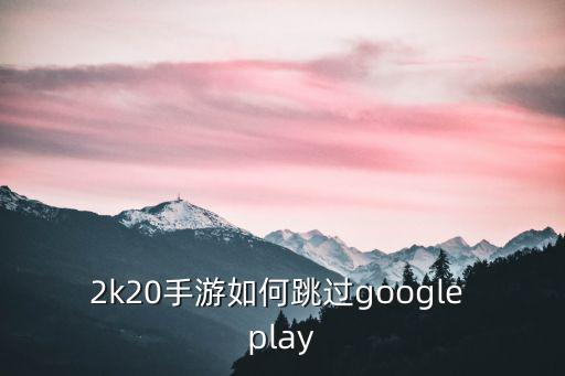 2k20手游如何跳过google play