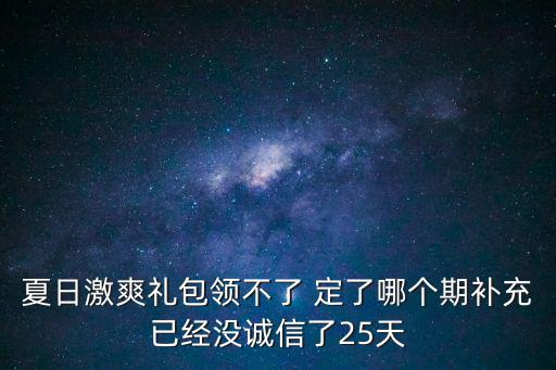 夏日激爽礼包领不了 定了哪个期补充已经没诚信了25天