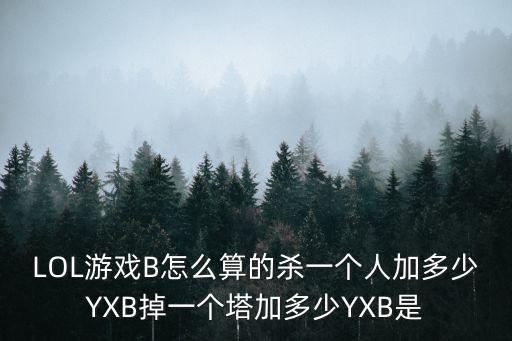 LOL游戏B怎么算的杀一个人加多少YXB掉一个塔加多少YXB是