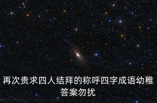 再次贵求四人结拜的称呼四字成语幼稚答案勿扰