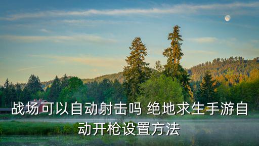 吃鸡手游怎么设置射击特效，战场可以自动射击吗 绝地求生手游自动开枪设置方法