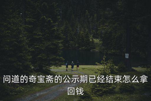 问道的奇宝斋的公示期已经结束怎么拿回钱