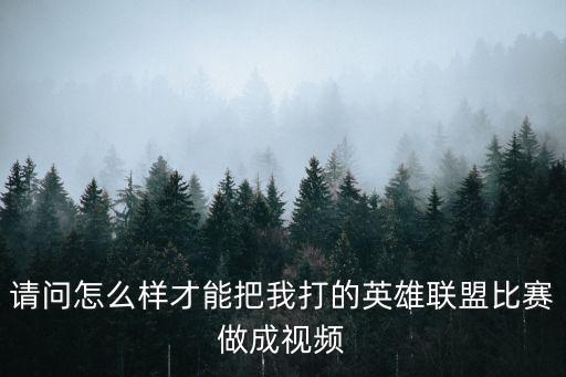 请问怎么样才能把我打的英雄联盟比赛做成视频