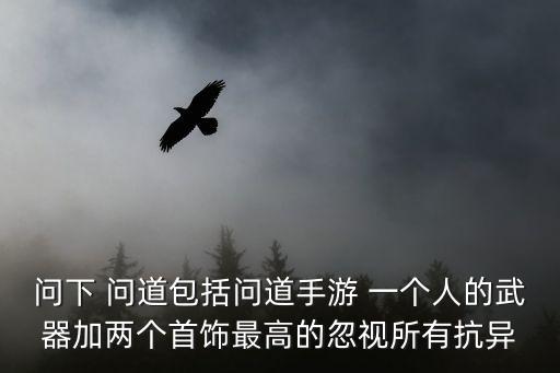 问下 问道包括问道手游 一个人的武器加两个首饰最高的忽视所有抗异