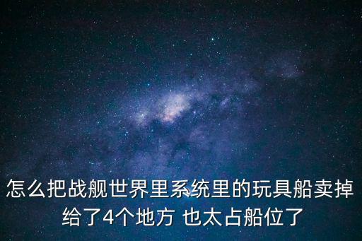 怎么把战舰世界里系统里的玩具船卖掉 给了4个地方 也太占船位了