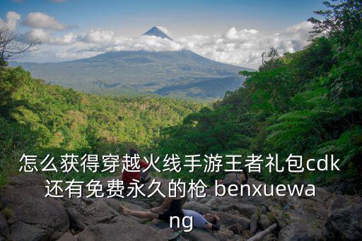 怎么获得穿越火线手游王者礼包cdk还有免费永久的枪 benxuewang