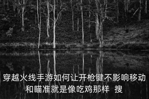 穿越火线手游如何让开枪键不影响移动和瞄准就是像吃鸡那样  搜