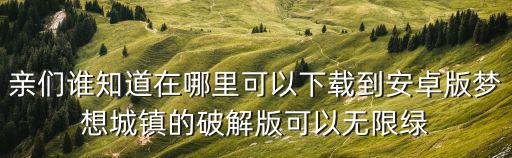 亲们谁知道在哪里可以下载到安卓版梦想城镇的破解版可以无限绿