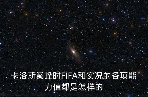 卡洛斯巅峰时FIFA和实况的各项能力值都是怎样的