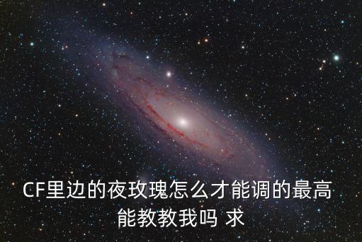 CF里边的夜玫瑰怎么才能调的最高 能教教我吗 求