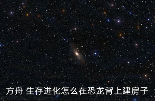 方舟 生存进化怎么在恐龙背上建房子