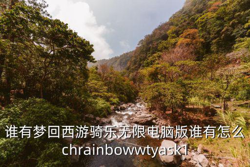 谁有梦回西游骑乐无限电脑版谁有怎么chrainbowwtyask1