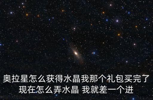 奥拉星怎么获得水晶我那个礼包买完了现在怎么弄水晶 我就差一个进