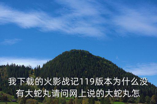 我下载的火影战记119版本为什么没有大蛇丸请问网上说的大蛇丸怎