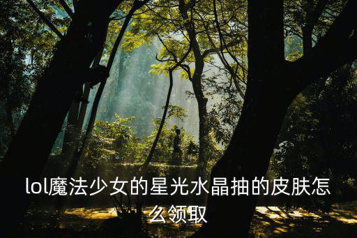 lol魔法少女的星光水晶抽的皮肤怎么领取