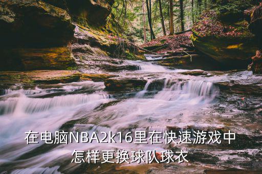 在电脑NBA2k16里在快速游戏中怎样更换球队球衣