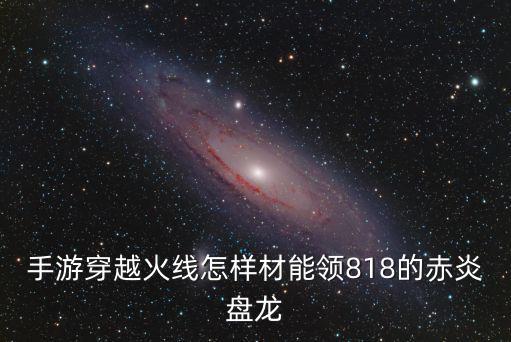 手游穿越火线怎样材能领818的赤炎盘龙