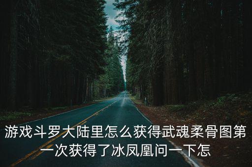 游戏斗罗大陆里怎么获得武魂柔骨图第一次获得了冰凤凰问一下怎