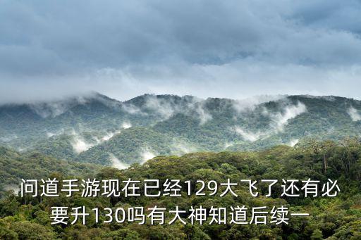 问道手游伤害怎么满，问道手游现在已经129大飞了还有必要升130吗有大神知道后续一