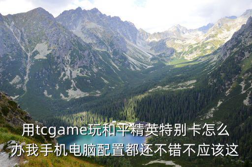 手游和平精英怎么玩不卡，用tcgame玩和平精英特别卡怎么办我手机电脑配置都还不错不应该这