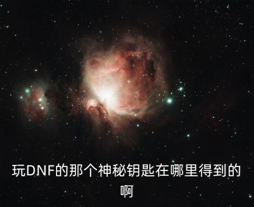 玩DNF的那个神秘钥匙在哪里得到的啊